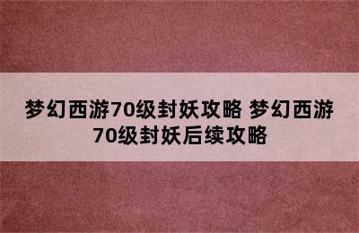 梦幻西游70级封妖攻略 梦幻西游70级封妖后续攻略